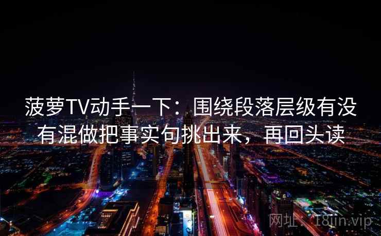 菠萝TV动手一下：围绕段落层级有没有混做把事实句挑出来，再回头读