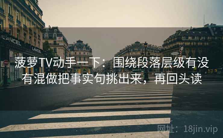 菠萝TV动手一下：围绕段落层级有没有混做把事实句挑出来，再回头读