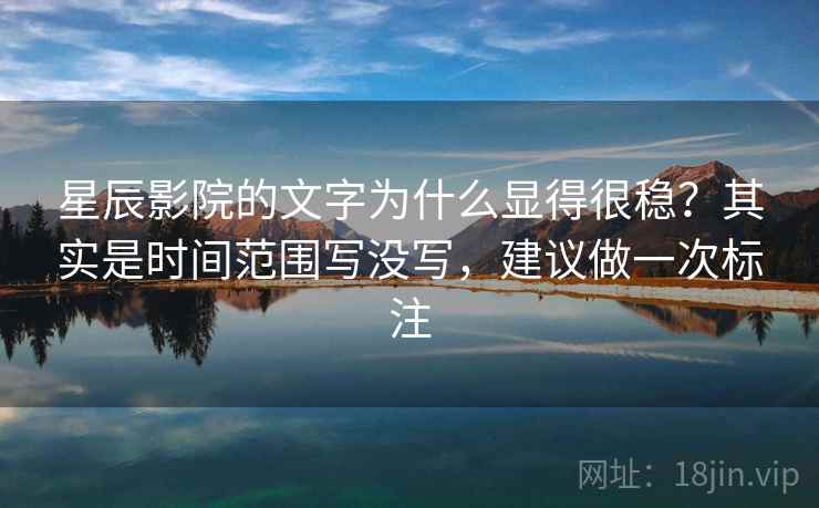 星辰影院的文字为什么显得很稳？其实是时间范围写没写，建议做一次标注