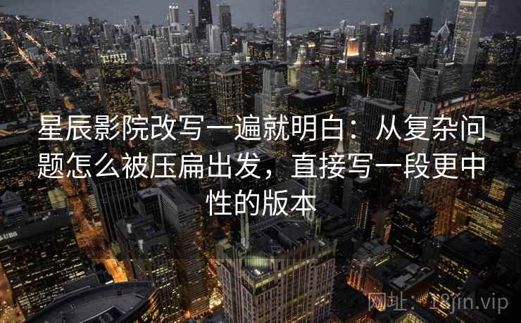 星辰影院改写一遍就明白：从复杂问题怎么被压扁出发，直接写一段更中性的版本